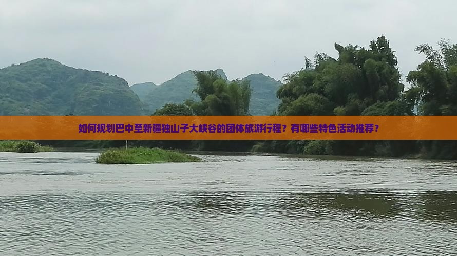 如何规划巴中至新疆独山子大峡谷的团体旅游行程？有哪些特色活动推荐？