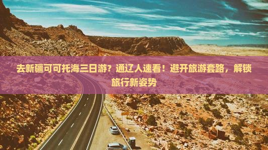 去新疆可可托海三日游？通辽人速看！避开旅游套路，解锁旅行新姿势