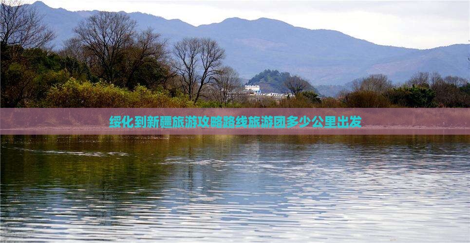 绥化到新疆旅游攻略路线旅游团多少公里出发