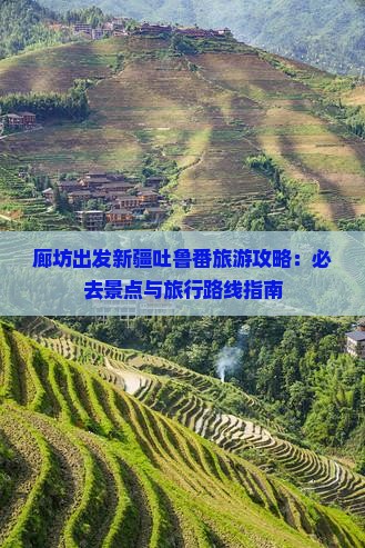 廊坊出发新疆吐鲁番旅游攻略：必去景点与旅行路线指南