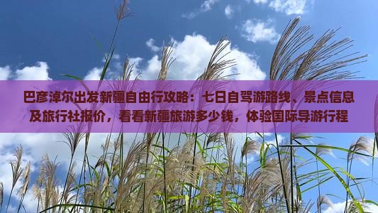 巴彦淖尔出发新疆自由行攻略：七日自驾游路线、景点信息及旅行社报价，看看新疆旅游多少钱，体验国际导游行程