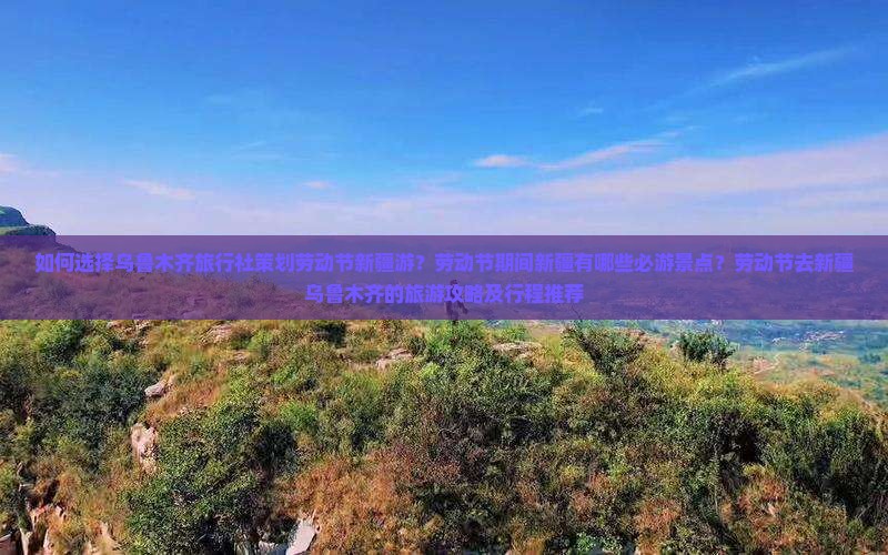 如何选择乌鲁木齐旅行社策划劳动节新疆游？劳动节期间新疆有哪些必游景点？劳动节去新疆乌鲁木齐的旅游攻略及行程推荐