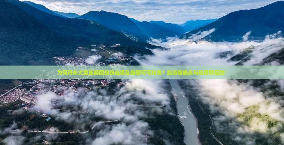 为何丹东大型旅游团纷纷选择赴新疆可可托海？旅游新痛点与热词背后的！