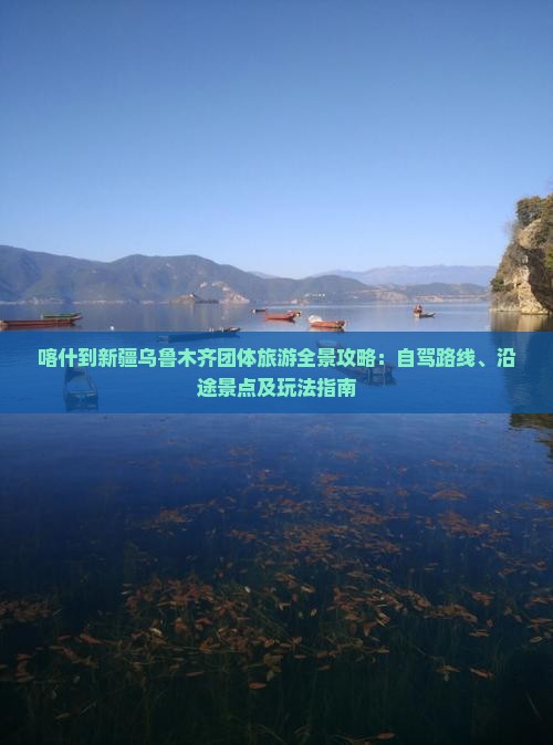 喀什到新疆乌鲁木齐团体旅游全景攻略:自驾路线、沿途景点及玩法指南 喀什到新疆乌鲁木齐团体旅游全景攻略:自驾路线、沿途景点及玩法指南