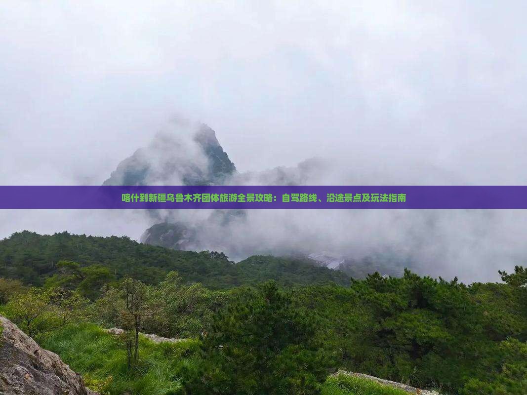 喀什到新疆乌鲁木齐团体旅游全景攻略:自驾路线、沿途景点及玩法指南 喀什到新疆乌鲁木齐团体旅游全景攻略:自驾路线、沿途景点及玩法指南