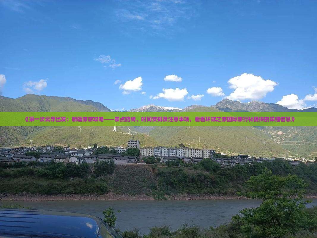 《第一次云浮出发：新疆旅游攻略——景点路线、时间安排及注意事项，看看环球之旅国际旅行社提供的详细信息》