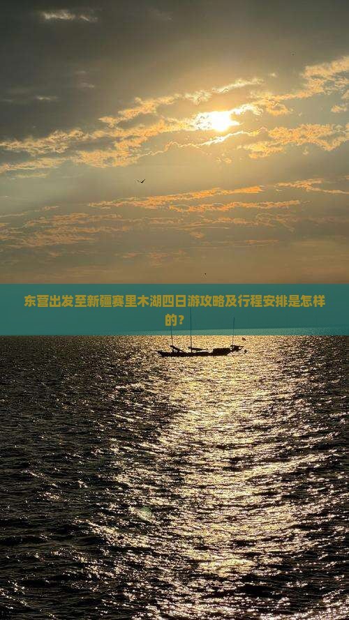 东营出发至新疆赛里木湖四日游攻略及行程安排是怎样的？