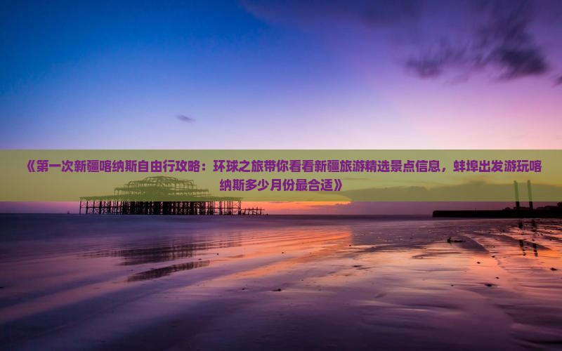 《第一次新疆喀纳斯自由行攻略：环球之旅带你看看新疆旅游精选景点信息，蚌埠出发游玩喀纳斯多少月份最合适》