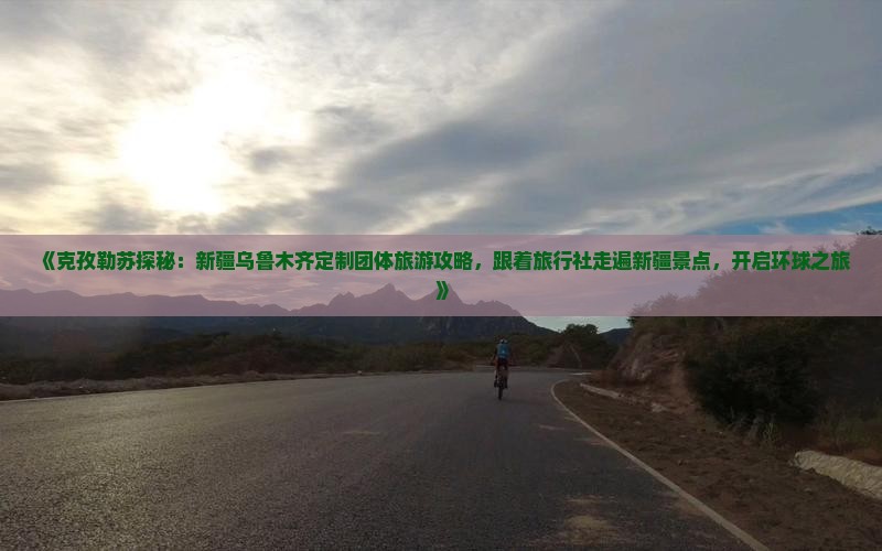 《克孜勒苏探秘：新疆乌鲁木齐定制团体旅游攻略，跟着旅行社走遍新疆景点，开启环球之旅》