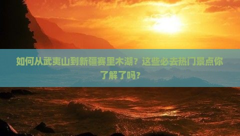 如何从武夷山到新疆赛里木湖？这些必去热门景点你了解了吗？