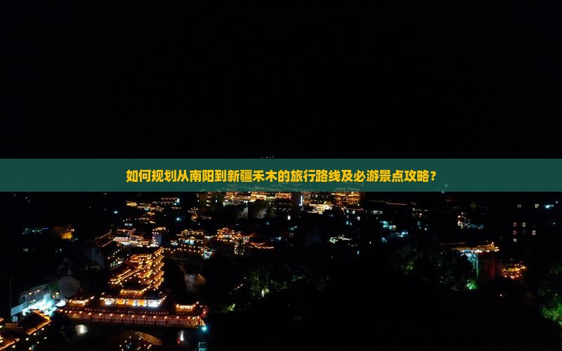 如何规划从南阳到新疆禾木的旅行路线及必游景点攻略？