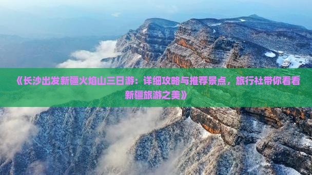 《长沙出发新疆火焰山三日游：详细攻略与推荐景点，旅行社带你看看新疆旅游之美》