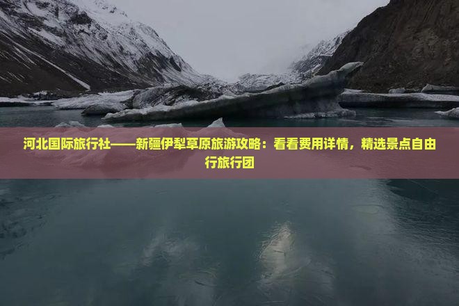 河北国际旅行社——新疆伊犁草原旅游攻略：看看费用详情，精选景点自由行旅行团