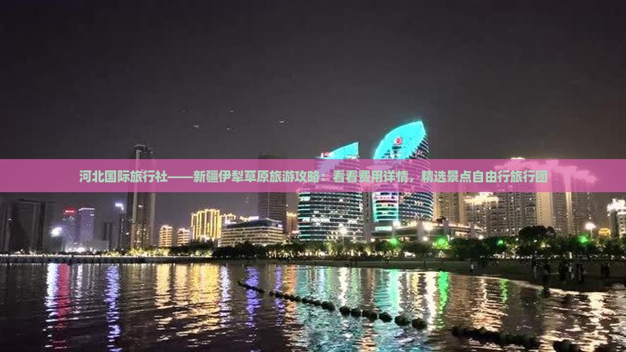 河北国际旅行社——新疆伊犁草原旅游攻略：看看费用详情，精选景点自由行旅行团