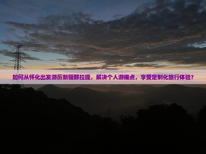 如何从怀化出发游历新疆那拉提，解决个人游痛点，享受定制化旅行体验？