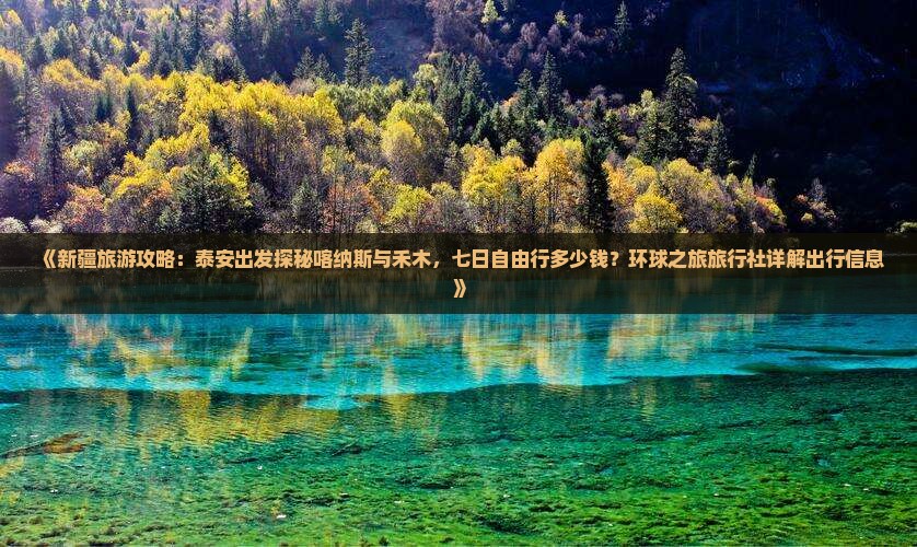 《新疆旅游攻略：泰安出发探秘喀纳斯与禾木，七日自由行多少钱？环球之旅旅行社详解出行信息》