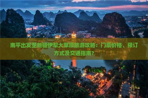 南平出发至新疆伊犁大草原旅游攻略：门票价格、预订方式及交通指南？