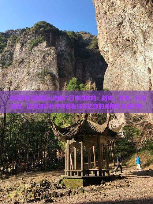 《昆明启程新疆火焰山六日旅游攻略：路线、景点、行程信息，国际旅行社带你看看环球之旅的费用与自由行精选》