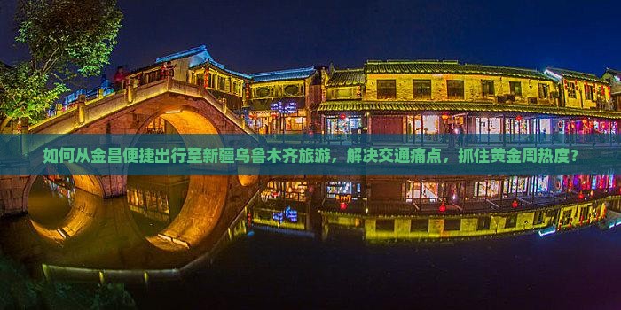 如何从金昌便捷出行至新疆乌鲁木齐旅游，解决交通痛点，抓住黄金周热度？