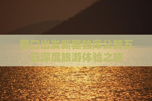 营口出发新疆独库公路五日深度旅游体验之旅