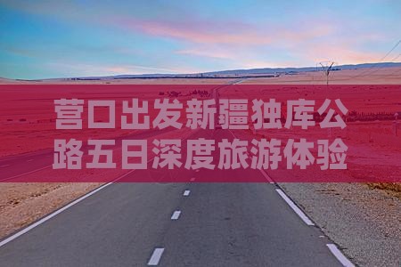 营口出发新疆独库公路五日深度旅游体验之旅