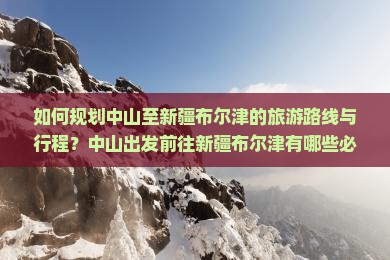 如何规划中山至新疆布尔津的旅游路线与行程？中山出发前往新疆布尔津有哪些必游景点和特色美食？