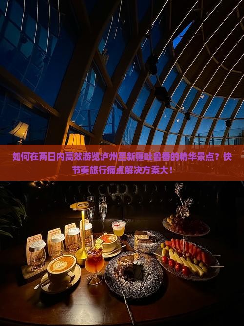 如何在两日内高效游览泸州至新疆吐鲁番的精华景点？快节奏旅行痛点解决方案大！