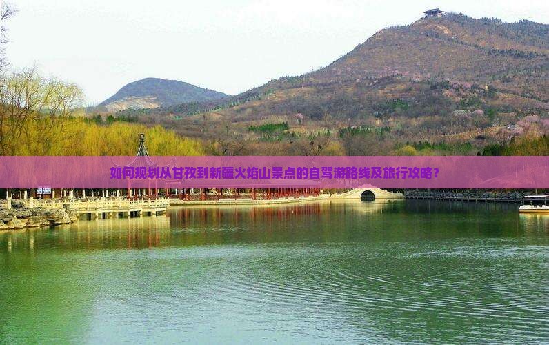 如何规划从甘孜到新疆火焰山景点的自驾游路线及旅行攻略？