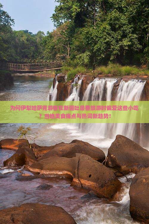 为何伊犁哈萨克游客在新疆吐鲁番旅游时偏爱这些小吃？当地美食痛点与热词新趋势！