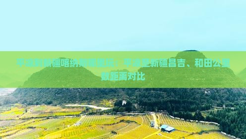平凉到新疆喀纳斯哪里玩：平凉至新疆昌吉、和田公里数距离对比