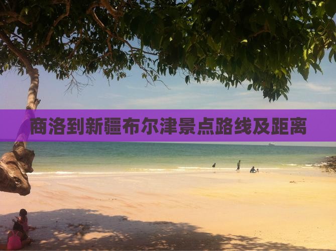 商洛到新疆布尔津景点路线及距离