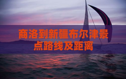 商洛到新疆布尔津景点路线及距离