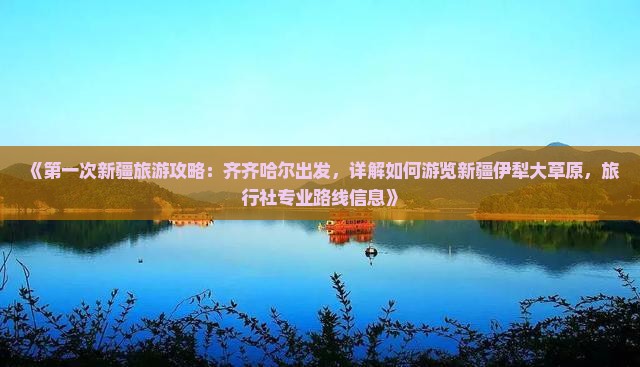 《第一次新疆旅游攻略：齐齐哈尔出发，详解如何游览新疆伊犁大草原，旅行社专业路线信息》