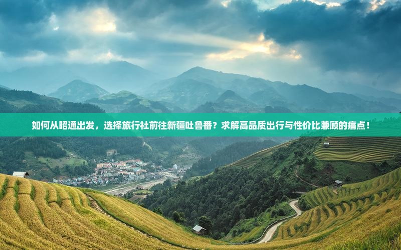 如何从昭通出发，选择旅行社前往新疆吐鲁番？求解高品质出行与性价比兼顾的痛点！
