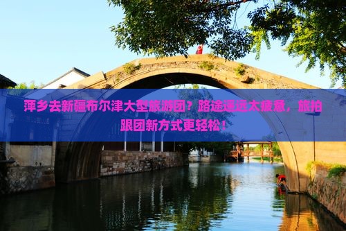 萍乡去新疆布尔津大型旅游团？路途遥远太疲惫，旅拍跟团新方式更轻松！