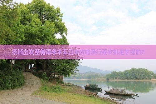 抚顺出发至新疆禾木五日游攻略及行程安排是怎样的？