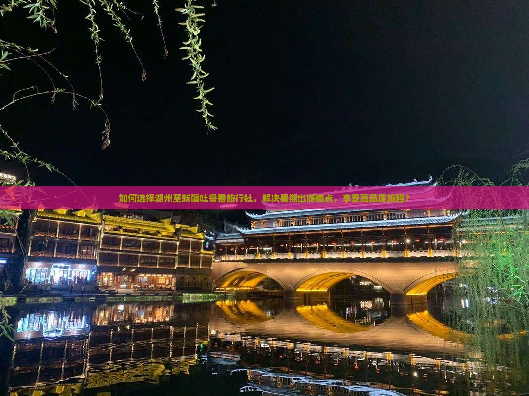 如何选择湖州至新疆吐鲁番旅行社，解决暑期出游痛点，享受高品质旅程？