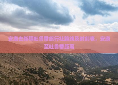 安康去新疆吐鲁番旅行社路线及时刻表，安康至吐鲁番距离