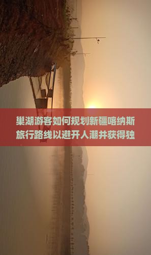 巢湖游客如何规划新疆喀纳斯旅行路线以避开人潮并获得独特体验? 巢湖游客如何规划新疆喀纳斯旅行路线以避开人潮并获得独特体验?