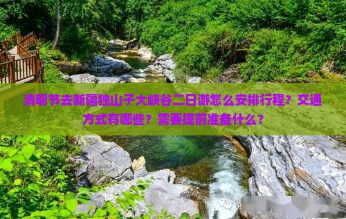 清明节去新疆独山子大峡谷二日游怎么安排行程？交通方式有哪些？需要提前准备什么？