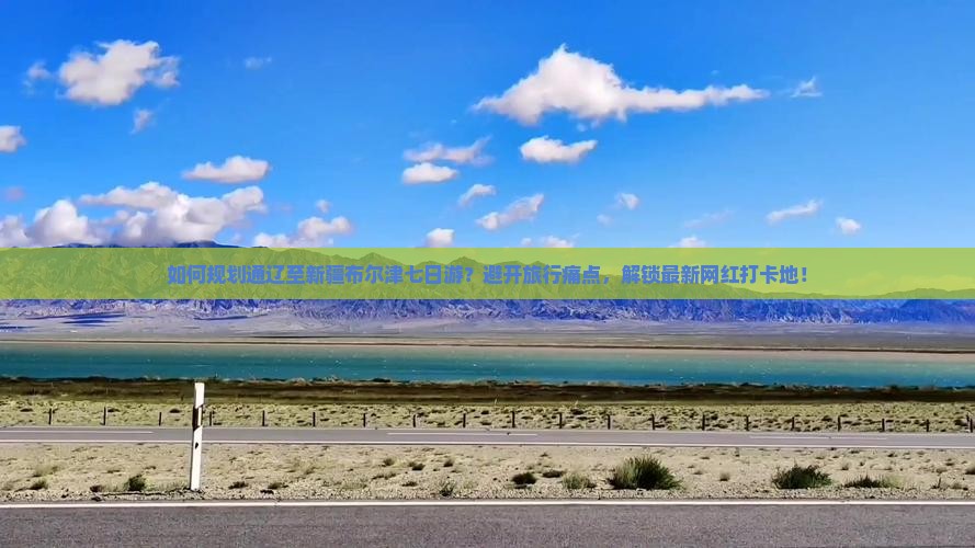如何规划通辽至新疆布尔津七日游？避开旅行痛点，解锁最新网红打卡地！