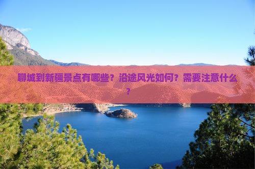 聊城到新疆景点有哪些？沿途风光如何？需要注意什么？