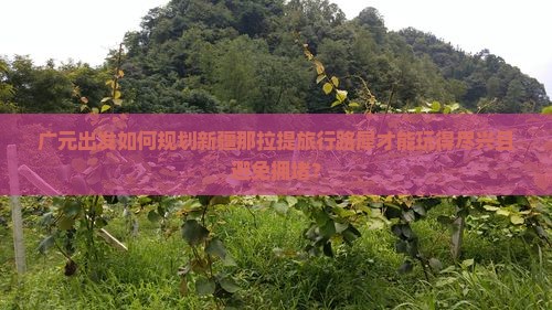 广元出发如何规划新疆那拉提旅行路犀才能玩得尽兴且避免拥堵？