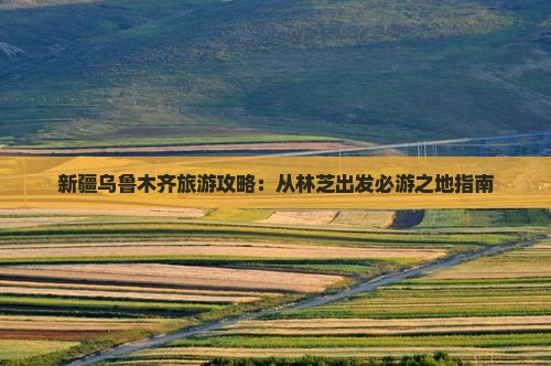 新疆乌鲁木齐旅游攻略：从林芝出发必游之地指南