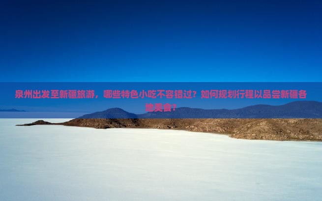泉州出发至新疆旅游，哪些特色小吃不容错过？如何规划行程以品尝新疆各地美食？