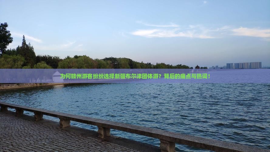 为何赣州游客纷纷选择新疆布尔津团体游？背后的痛点与热词！