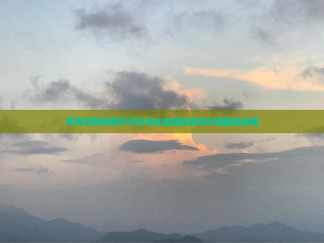 阿克苏到新疆可可托海自由团距离及详细路线指南