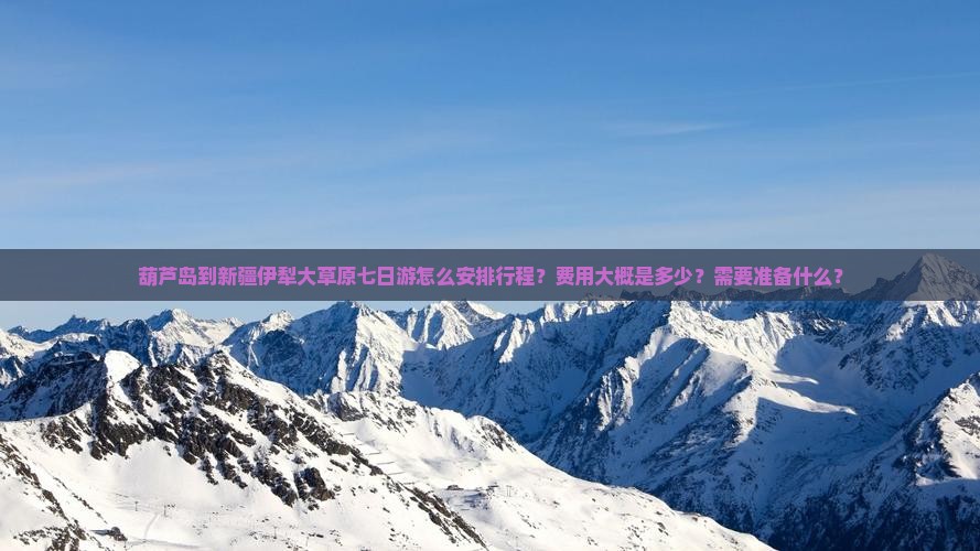 葫芦岛到新疆伊犁大草原七日游怎么安排行程？费用大概是多少？需要准备什么？