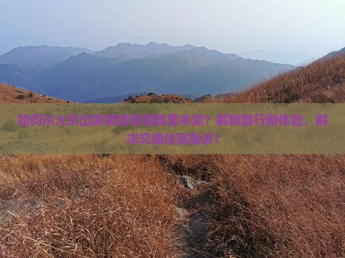 如何从大庆出发畅游新疆赛里木湖？解锁旅行新体验，解决交通住宿痛点！