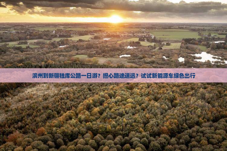滨州到新疆独库公路一日游？担心路途遥远？试试新能源车绿色出行